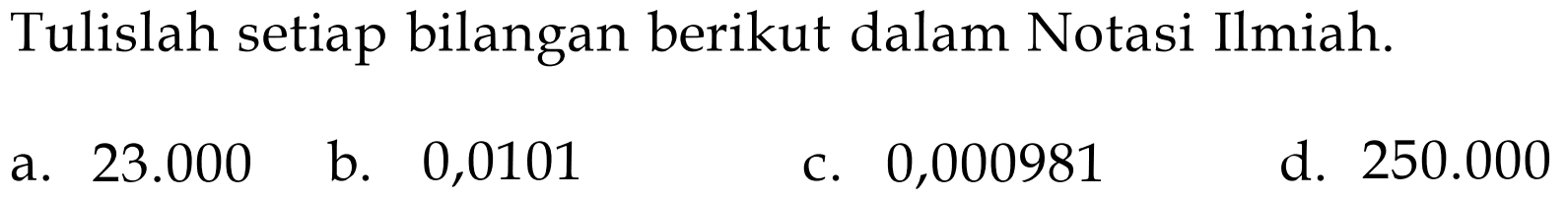 Tulislah setiap bilangan berikut dalam Notasi Ilmiah. a. 23.000 b. 0,0101 c. 0,000981 d. 250.000 