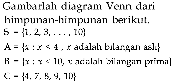 Gambarlah diagram Venn dari himpunan-himpunan berikut.  
S={1,2,3, ..., 10} 
A={x: x<4, x  adalah bilangan asli  } 
B={x: x <= 10, x  adalah bilangan prima  }   
C={4,7,8,9,10} 