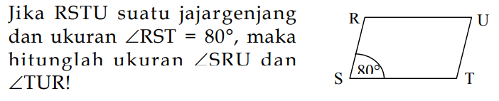 Jika RSTU suatu jajargenjang dan ukuran  sudut RST=80 , maka hitunglah ukuran  sudut  SRU dan sudutTUR!