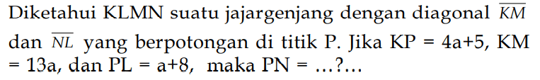 Diketahui KLMN suatu jajargenjang dengan diagonal KM dan NL yang berpotongan di titik P. Jika KP = 4a+5, KM = 13a, dan PL = a+8, maka PN = ... ?  