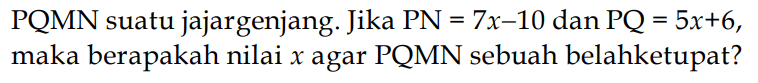 PQMN suatu jajargenjang. Jika P N=7x-10 dan P Q=5x+6, maka berapakah nilaix agar PQMN sebuah belahketupat?