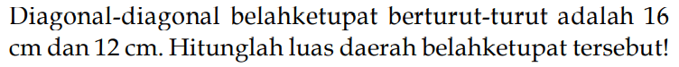 Diagonal-diagonal belah ketupat berturut-turut adalah 16 cm dan 12 cm. Hitunglah luas daerah belah ketupat tersebut!