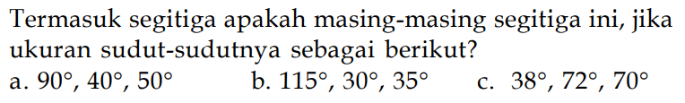 Termasuk segitiga apakah masing-masing segitiga ini, jika ukuran sudut-sudutnya sebagai berikut?
a.  90, 40, 50 
b.  115, 30, 35 
c.  38, 72, 70 