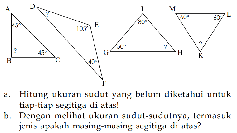 ABC 45 45 DEF 105 40 GHI 80 50 KLM 60 60 a. Hitung ukuran sudut yang belum diketahui untuk tiap-tiap segitiga di atas!b. Dengan melihat ukuran sudut-sudutnya, termasuk jenis apakah masing-masing segitiga di atas?