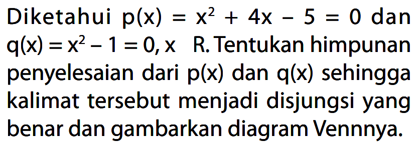 Diketahui  p(x)=x^2+4x-5=0  dan  q(x)=x^2-1=0, x   R. Tentukan himpunan penyelesaian dari  p(x)  dan  q(x)  sehingga kalimat tersebut menjadi disjungsi yang benar dan gambarkan diagram Vennnya.