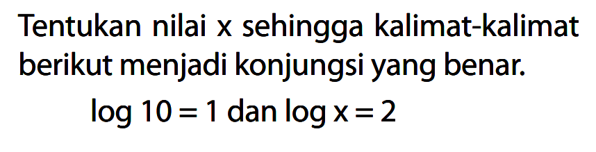 Tentukan nilai X sehingga kalimat-kalimat berikut menjadi konjungsi yang benar log 10 = 1 dan logx = 2