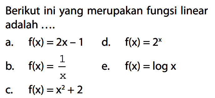Berikut ini yang merupakan fungsi linear adalah 
a. f(x) = 2x-1 
b. f(x) = 1/x 
c. f(x) = x^2 + 2 
d. f(x) = 2^x 
e. f(x) = logx