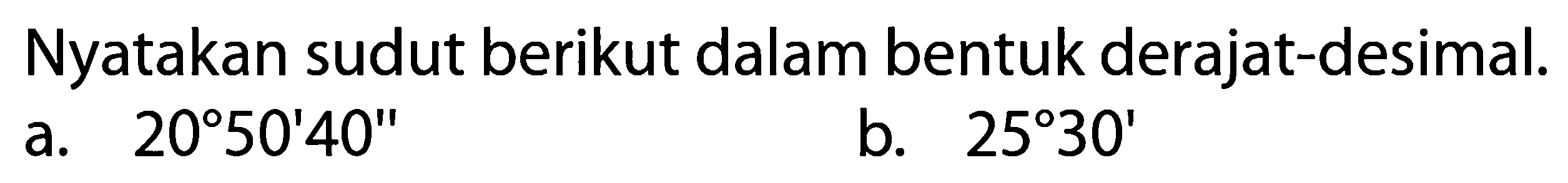 Nyatakan sudut berikut dalam bentuk derajat-desimal. a. 20 50'40'' b. 25 30' 