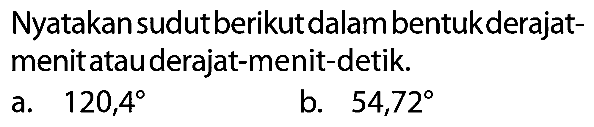 Nyatakan sudut berikut dalam bentuk derajat-menit atau derajat-menit-detik. 
a. 120,4 
b. 54,72