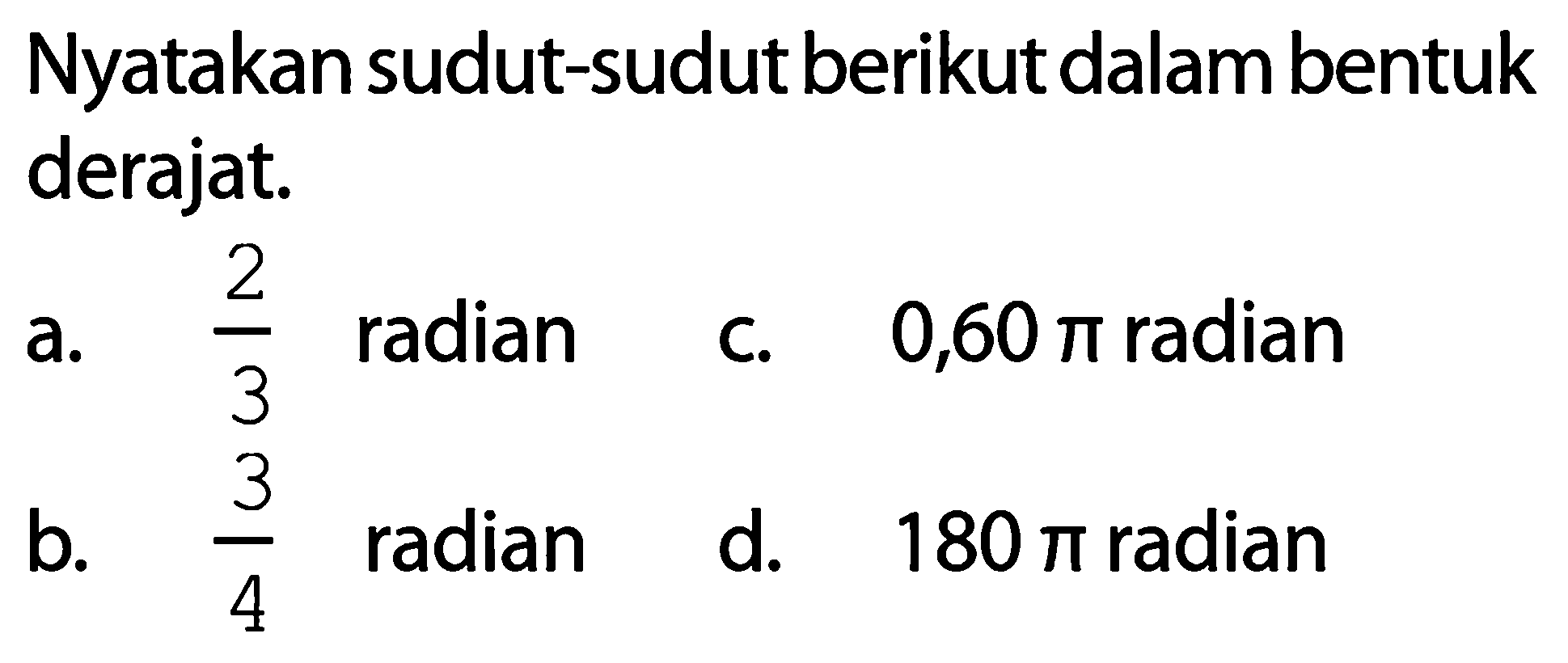 Nyatakan sudut-sudut berikut dalam bentuk derajat.a. 2/3 radianc. 0,60pi radianb. 3/4 radiand. 180pi radian