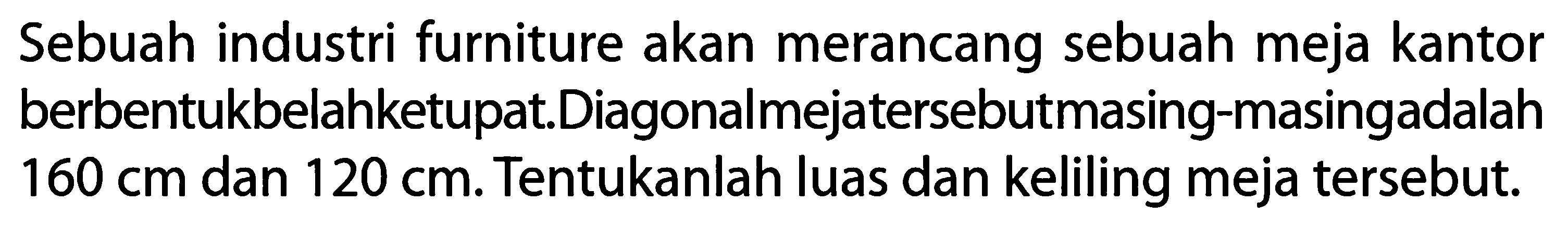 Sebuah industri furniture akan merancang sebuah meja kantor berbentuk belah ketupat.Diagonal meja tersebut masing-masing adalah 160 cm dan 120 cm. Tentukanlah luas dan keliling meja tersebut.