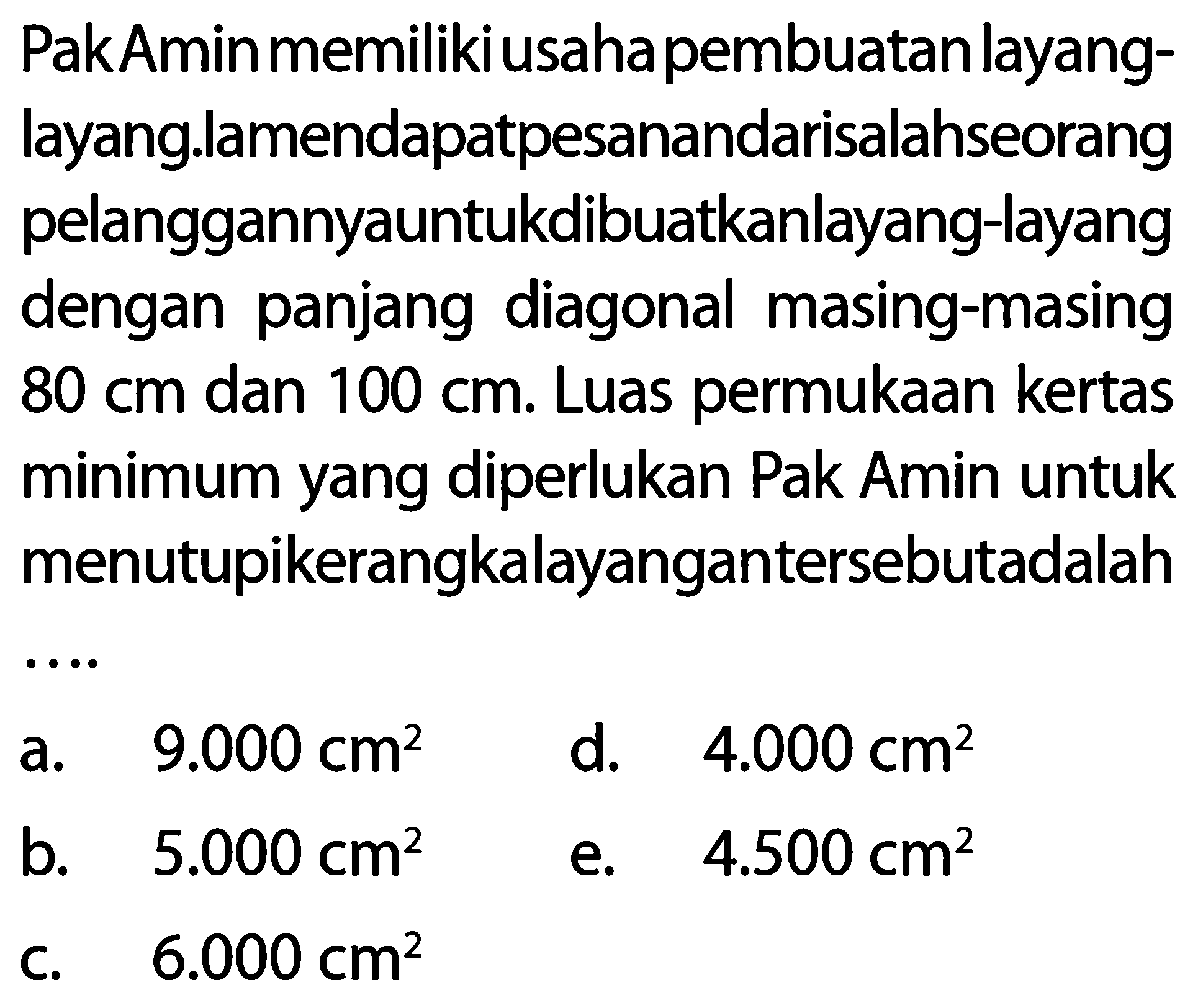 PakAmin memiliki usaha pembuatan layang-layang. Ia mendapat pesanan dari salah seorang pelanggannya untuk dibuatkan layang-layang dengan panjang diagonal masing-masing  80 cm  dan  100 cm . Luas permukaan kertas minimum yang diperlukan Pak Amin untuk menutupi kerangka layangan tersebut adalah