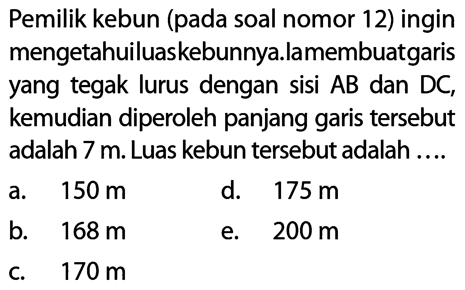 Pemilik kebun (pada soal nomor 12 ) ingin mengetahuiluaskebunnya.lamembuatgaris yang tegak lurus dengan sisi  AB dan DC, kemudian diperoleh panjang garis tersebut adalah  7 m . Luas kebun tersebut adalah ....
