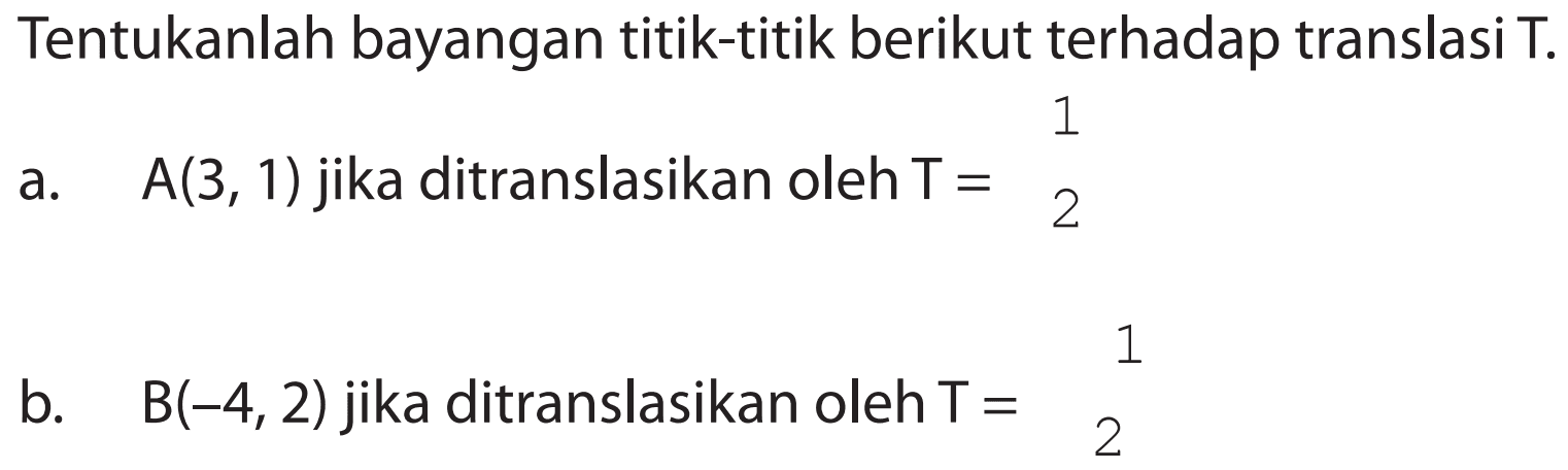 Tentukanlah bayangan titik-titik berikut terhadap translasi T. a. A(3, 1) jika ditranslasikan oleh T= 1 2 b. a. B(-4, 2) jika ditranslasikan oleh T = 1 2