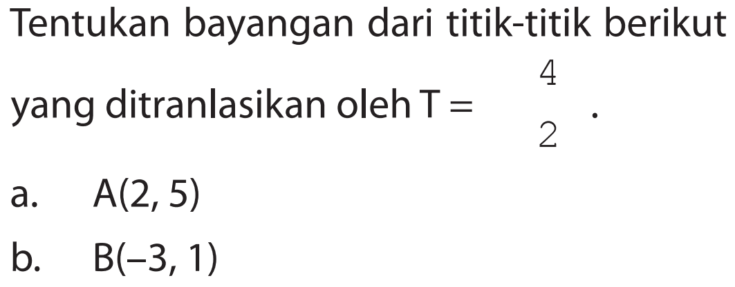 Tentukan bayangan dari titik-titik berikut yang ditranlasikan oleh T=4 2. a. A(2, 5) b. B(-3, 1)