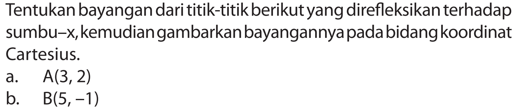 Tentukan bayangan darititik-titikberikutyang direfleksikan terhadap sumbux, kemudian gambarkan bayangannya pada bidang koordinat Cartesius. a. A(3,2) b. B(5,-1)