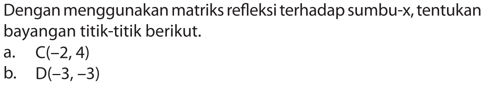 Dengan menggunakan matriks refleksi terhadap sumbu-x, tentukan bayangan titik-titik berikut. a. C(-2,4) b. D(-3,-3)