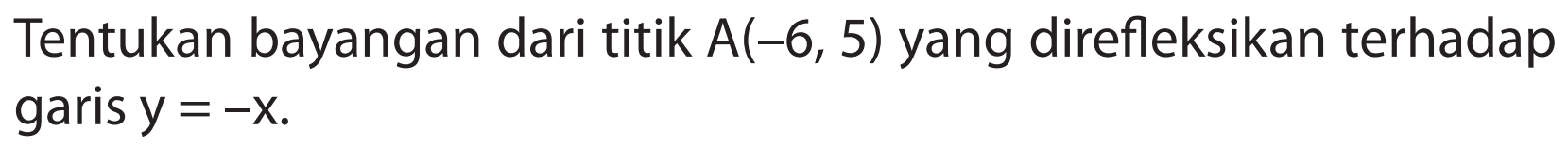 Tentukan bayangan dari titik A(-6, 5) yang direfleksikan terhadap garis y=-x.