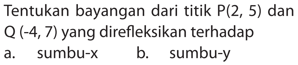 Tentukan bayangan dari titik P(2, 5) dan Q (-4,7) yang direfleksikan terhadap a. sumbu-x b. sumbu-y