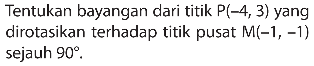 Tentukan bayangan dari titik P(-4,3) yang dirotasikan terhadap titik pusat M(-1,-1) sejauh 90.