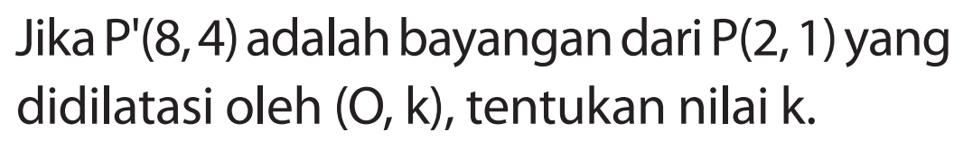 Jika P'(8,4) adalah bayangan dari P(2, 1) yang didilatasi oleh (O, k), tentukan nilai k.