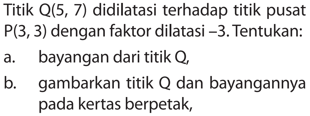 Titik Q(5, 7) didilatasi terhadap titik pusat P(3, 3) dengan faktor dilatasi -3. Tentukan: a. bayangan dari titik Q, b. gambarkan titik Q dan bayangannya pada kertas berpetak,