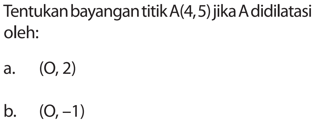 Tentukan bayangantitik A(4,5) jika A didilatasi oleh: a. (O,2) b. (O,-1)