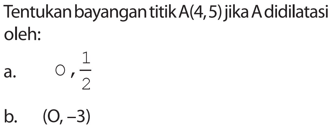 Tentukan bayangan titik A(4, 5) jika A didilatasi oleh: a. O, 1/2 b. (O, -3)