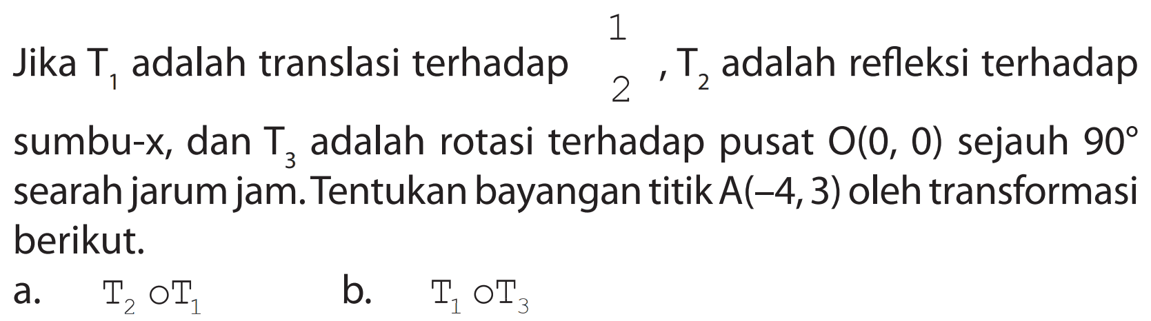 Jika T1 adalah translasi terhadap adalah refleksi terhadap Jika 1 2, T2 adalah refleksi terhadap sumbu-x dan T3 adalah rotasi terhadap pusat O(0,0) sejuah 90 searah jarum jam. Tentukan bayangan titik A(-4, 3) oleh transformasi berikut. a. T2 o T1 b. T1 o T3