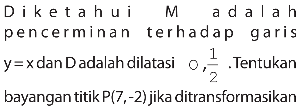 Diketahui M adalah pencerminan terhadap garis y=x dan D adalah dilatasi O,1/2. Tentukan bayangan titik P(7 ,-2) jika ditransformasikan