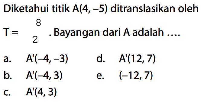 Diketahui titik A(4, -5) ditranslasikan oleh T= 8 2. Bayangan dari A adalah .... a. A'(-4,-3) d. A'(12, 7) b. A'(-4, 3) e. A'(-12, 7) C. A'(4,3)