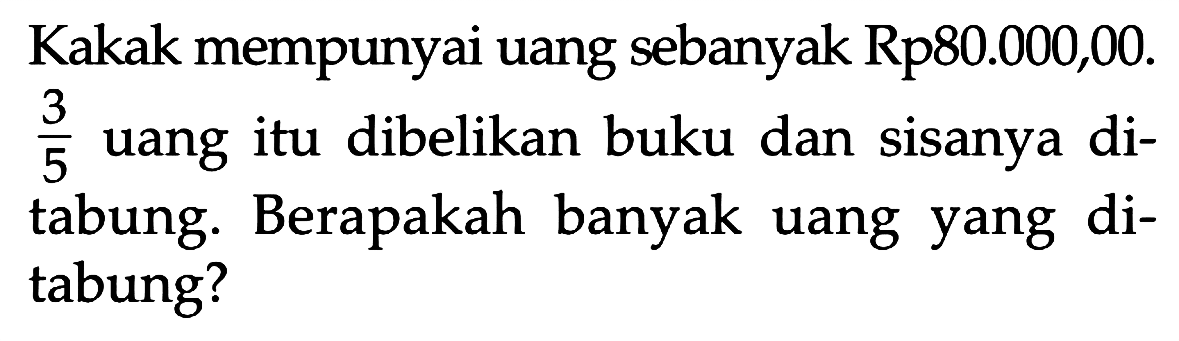 Kakak mempunyai uang sebanyak Rp 80.000,00. 3/5 uang itu dibelikan buku dan sisanya di-tabung. Berapakah banyak uang yang di-tabung?