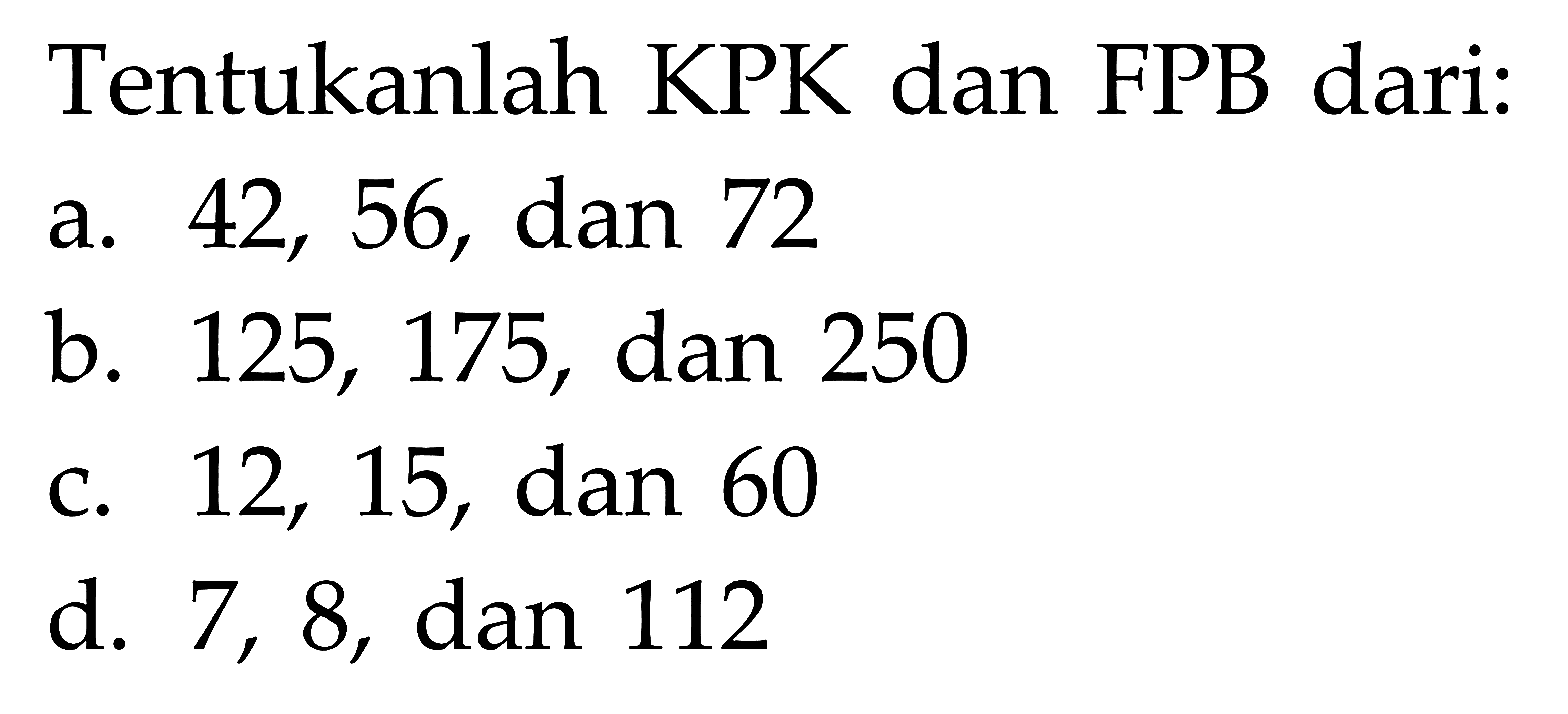 Tentukanlah KPK dan FPB dari: a. 42, 56, dan 72 b. 125, 175, dan 250 c. 12, 15, dan 60 d. 7, 8, dan 112