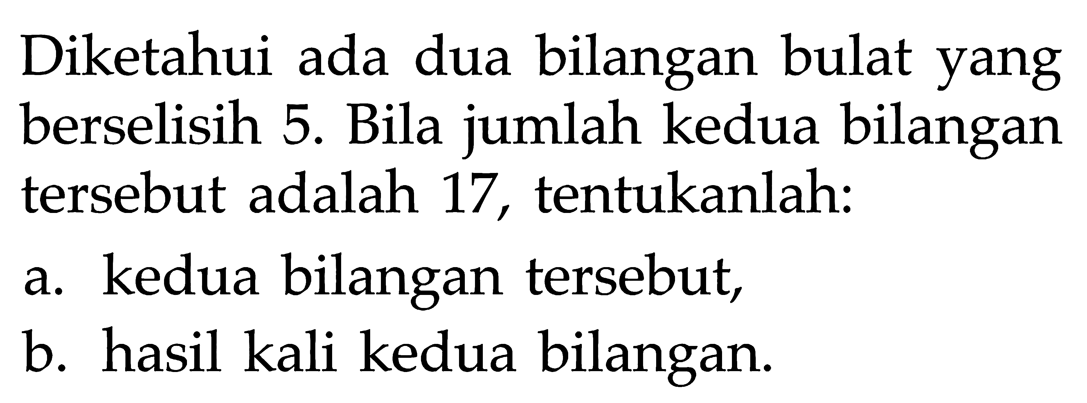 Diketahui ada dua bilangan bulat yang berselisih 5. Bila jumlah kedua bilangan tersebut adalah 17, tentukanlah: a. kedua bilangan tersebut, b. hasil kali kedua bilangan.