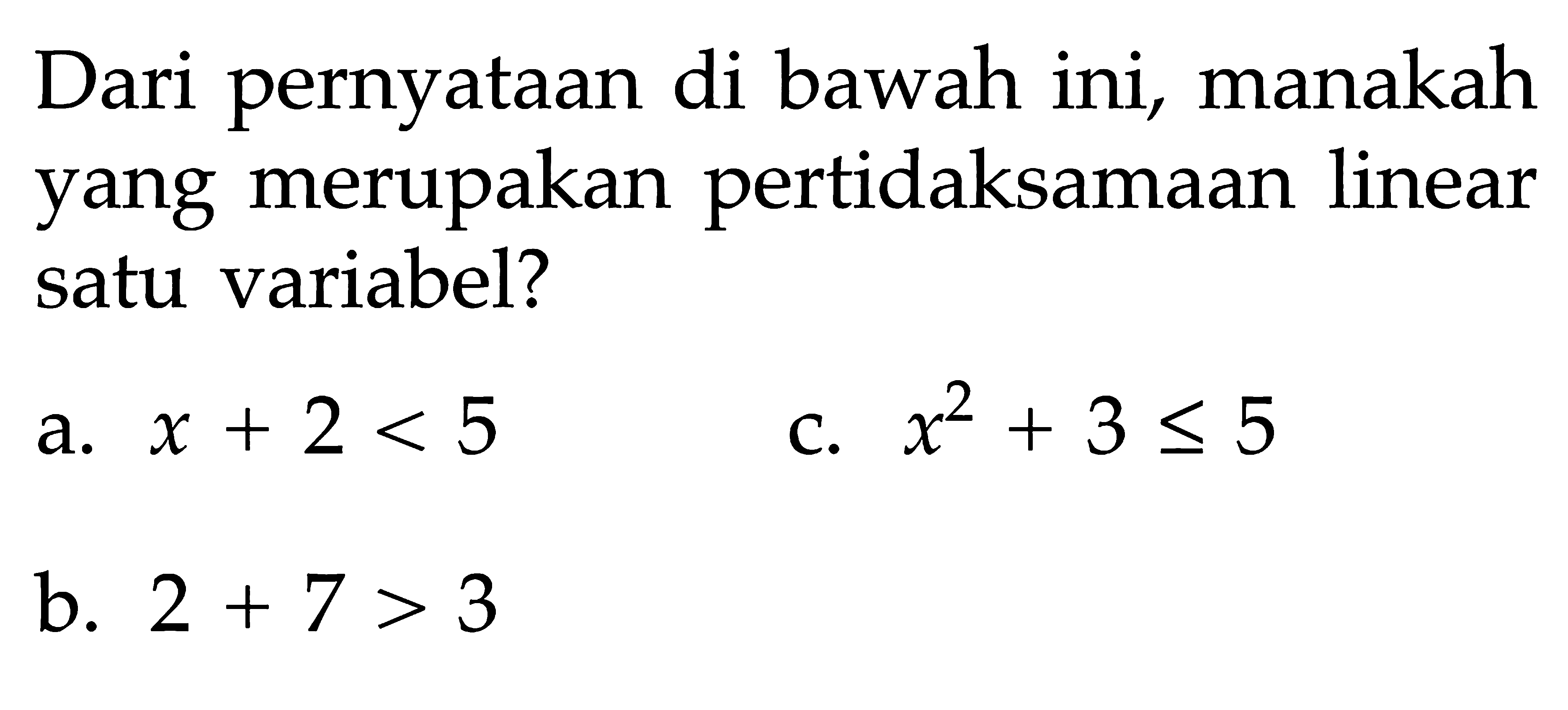 Dari pernyataan di bawah ini, manakah yang merupakan pertidaksamaan linear satu variabel? c. x^2+3<=5 a. x+2<5 b. 2+7>3