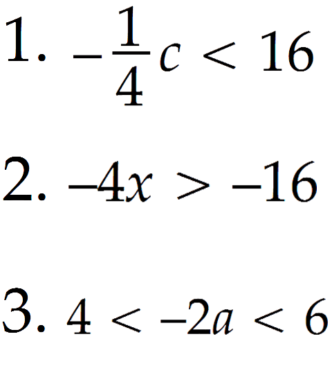 1. -1/4 c < 16 
2. -4x > -16 
3. 4 < -2a < 6