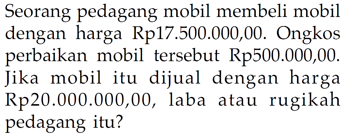 Seorang pedagang mobil membeli mobil dengan harga Rp17.500.000,00. Ongkos perbaikan mobil tersebut Rp500.000,00. Jika mobil itu dijual dengan harga Rp20.000.000,00, laba atau rugikah pedagang itu?