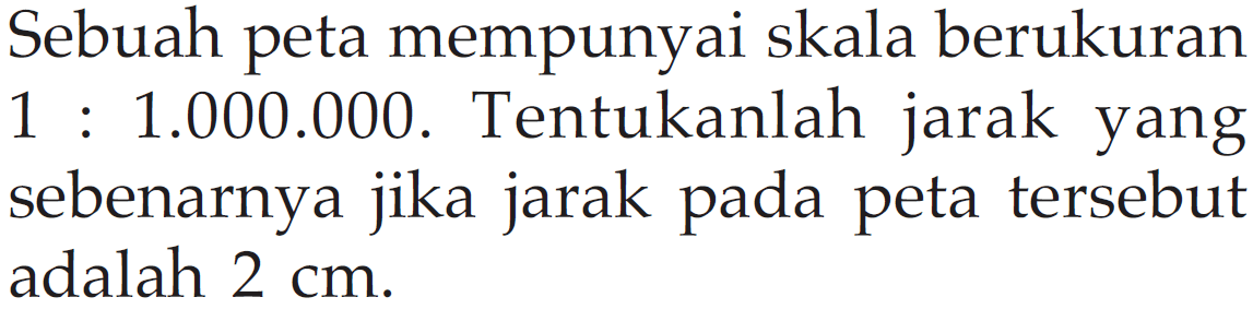 Sebuah peta mempunyai skala berukuran 1:1.000.000. Tentukanlah jarak yang sebenarnya jika jarak pada peta tersebut adalah 2 cm.