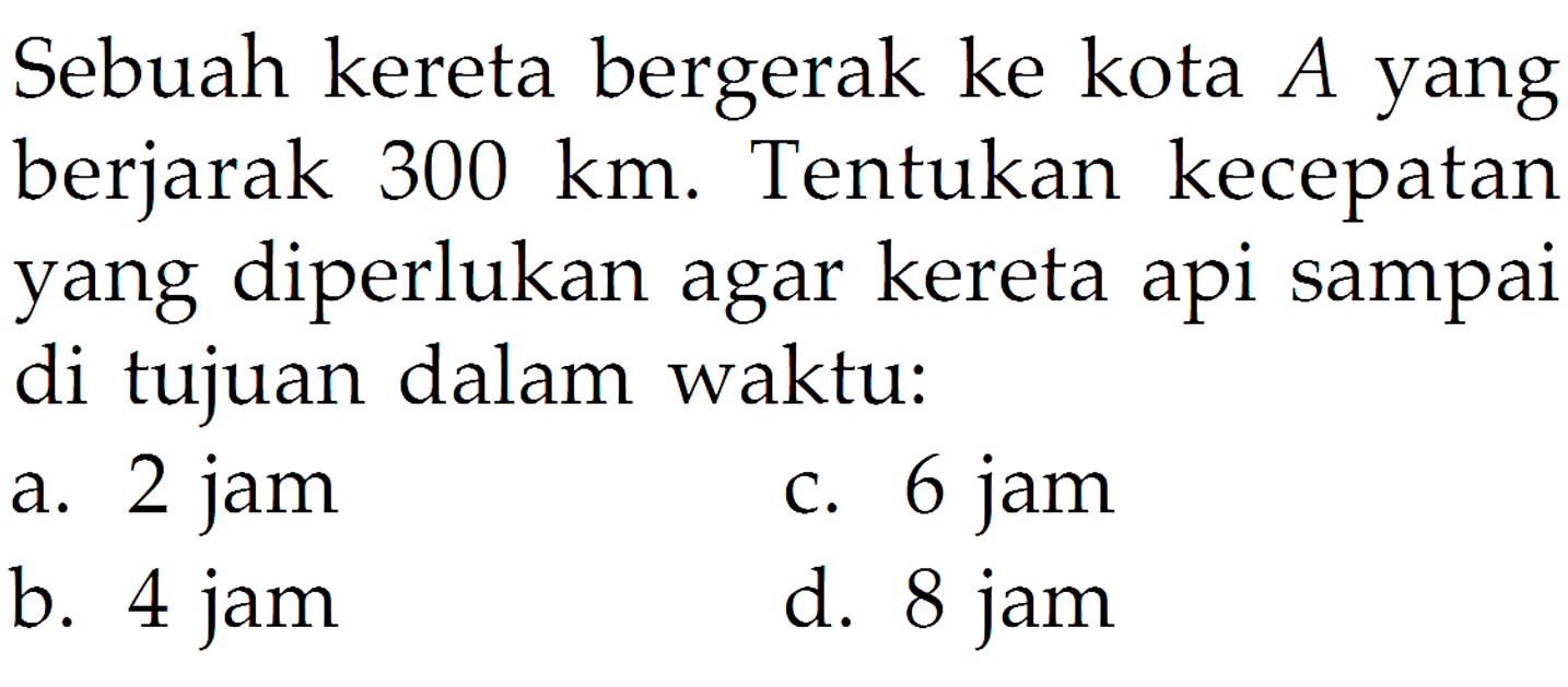 Sebuah kereta bergerak ke kota A yang berjarak 300 km. Tentukan kecepatan yang diperlukan agar kereta api sampai di tujuan dalam waktu:
a. 2 jam
c. 6 jam
b. 4 jam
d. 8 jam