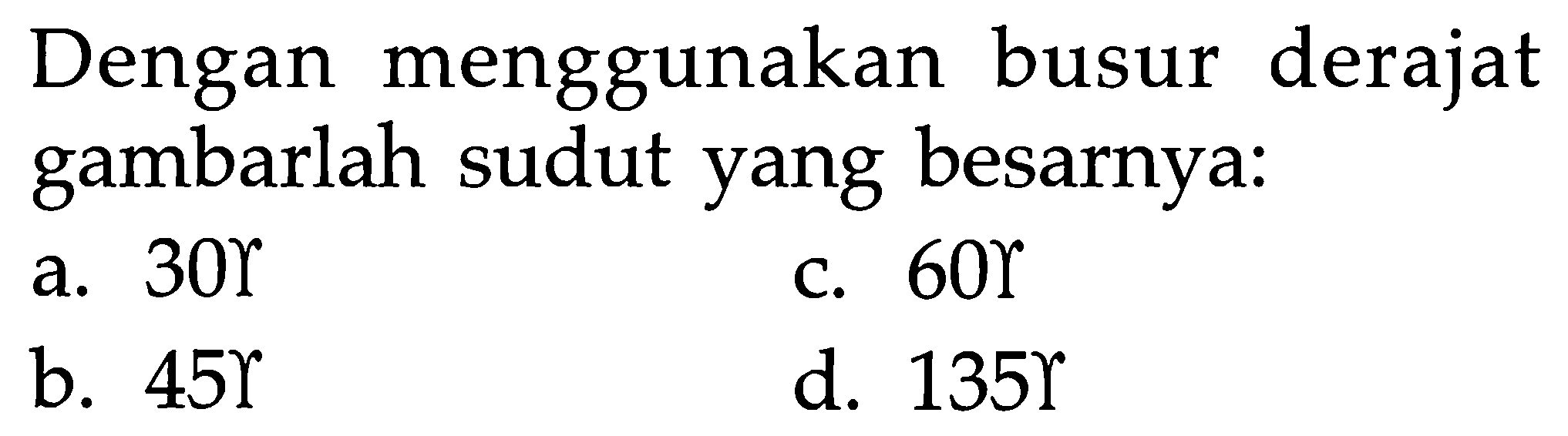 Dengan menggunakan busur derajat gambarlah sudut yang besarnya: a.  30 b.  45   c.  60  d.  135r 