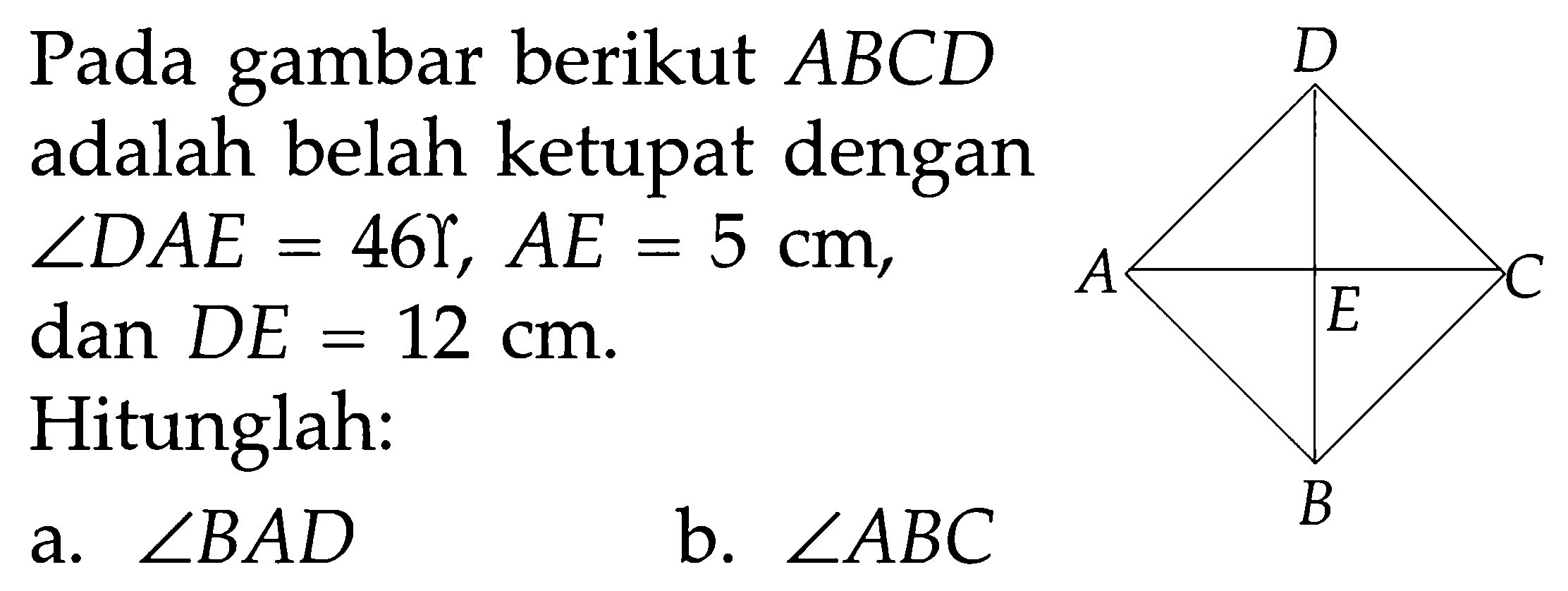 Pada gambar berikut ABCD adalah belah ketupat dengan  sudut DAE=46, AE=5 cm, dan DE=12 cm. Hitunglah: A B C D E 
a.  sudut BAD 
b.  sudut ABC 