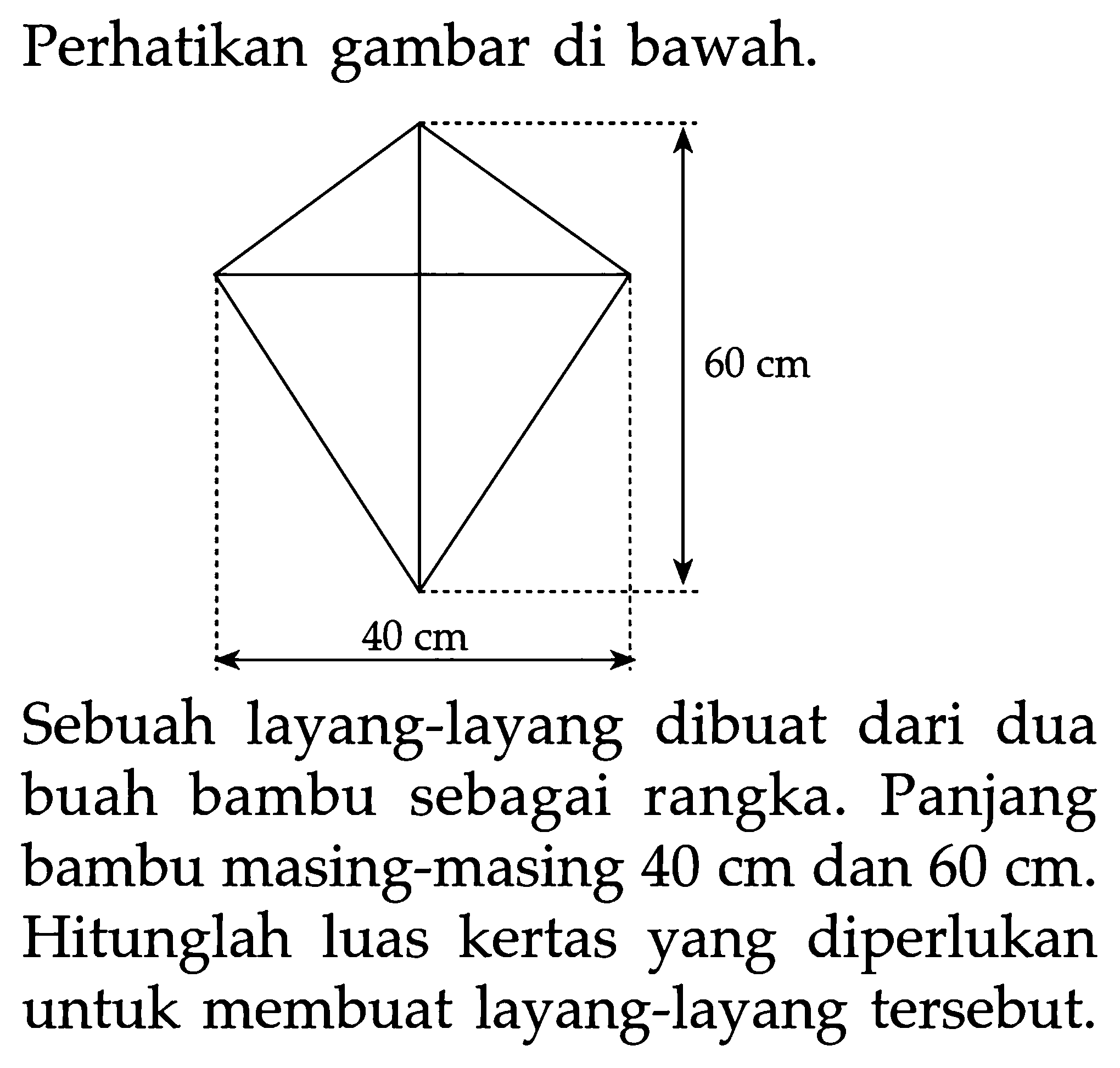 Perhatikan gambar di bawah. 40 cm 60 cmSebuah layang-layang dibuat dari dua buah bambu sebagai rangka. Panjang bambu masing-masing 40 cm dan 60 cm. Hitunglah luas kertas yang diperlukan untuk membuat layang-layang tersebut.