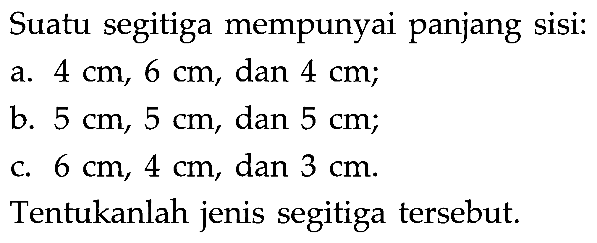 Suatu segitiga mempunyai panjang sisi:a.  4 cm, 6 cm , dan  4 cm ; b.  5 cm, 5 cm , dan  5 cm ; c.  6 cm, 4 cm , dan  3 cm . Tentukanlah jenis segitiga tersebut.