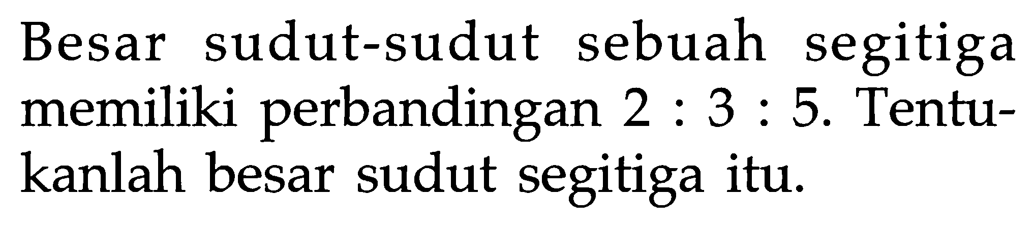 Besar sudut-sudut sebuah segitiga memiliki perbandingan 2 : 3 : 5. Tentukanlah besar sudut segitiga itu. 