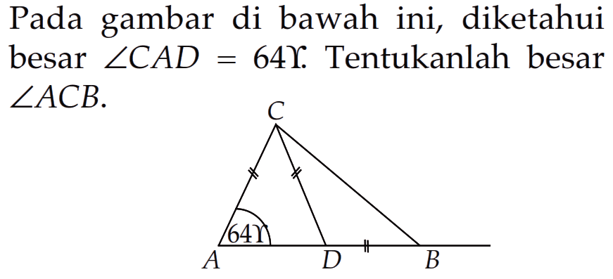 Pada gambar di bawah ini, diketahui besar  sudut CAD = 64 Upsilon. Tentukanlah besar sudut ACB.
C
64 Upsilon
A D B