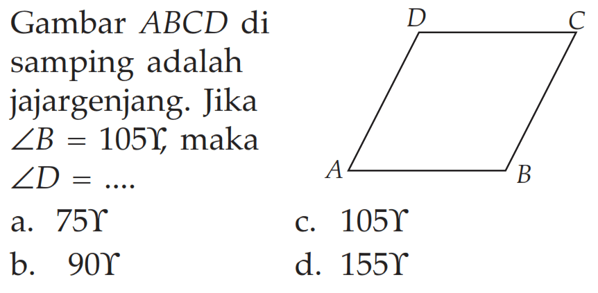 Gambar  A B C D  disamping adalahjajargenjang. Jika sudut B=105 gamma , maka sudut D=... . 