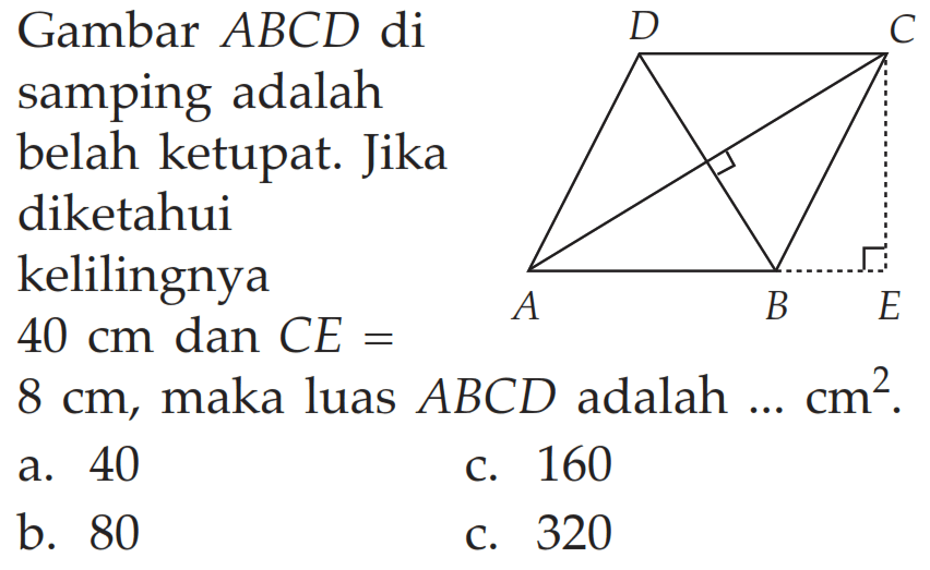 Gambar  ABCD  di samping adalah belah ketupat. Jika diketahui kelilingnya  40 cm  dan  C E=   8 cm , maka luas  ABCD  adalah  ... cm^2 . a. 40c. 160b. 80c. 320