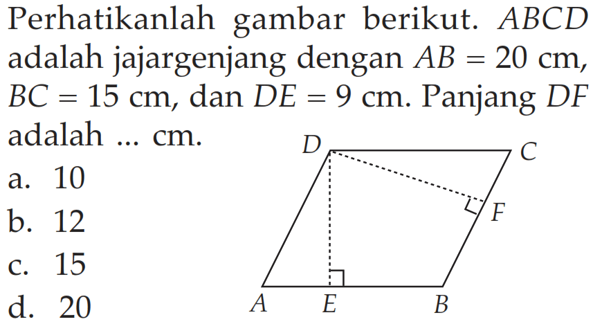 Perhatikanlah gambar berikut. ABCD adalah jajargenjang dengan AB=20 cm, BC=15 cm, dan DE=9 cm. Panjang DF adalah ... cm.A B C D E Fa. 10b. 12c. 15d. 20