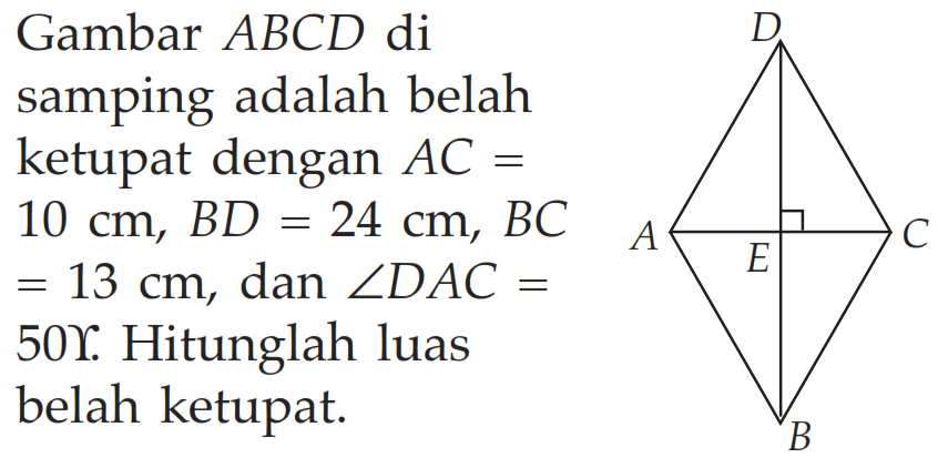 Gambar  ABCD  disamping adalah belahketupat dengan  AC= 10 cm, BD=24 cm, BC =13 cm , dan  sudut DAC=A  50 r .  Hitunglah luasbelah ketupat.D A E C B