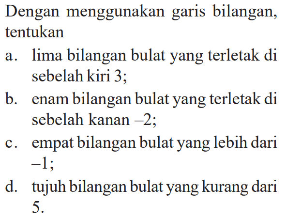 Dengan menggunakan garis bilangan,  tentukan a. lima bilangan bulat yang terletak di sebelah kiri 3. b. enam bilangan bulat yang terletak di sebelah kanan -2; c. empat bilangan bulat yang lebih dari -1; d. tujuh bilangan bulat yang kurang dari 5.